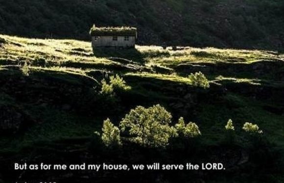 But as for me and my house, we will serve the Lord. Joshua 24:15